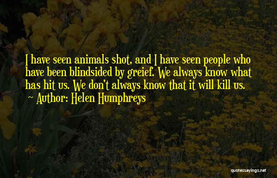 Helen Humphreys Quotes: I Have Seen Animals Shot, And I Have Seen People Who Have Been Blindsided By Greief. We Always Know What