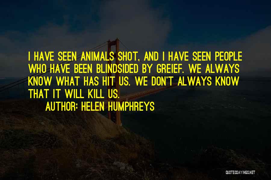 Helen Humphreys Quotes: I Have Seen Animals Shot, And I Have Seen People Who Have Been Blindsided By Greief. We Always Know What