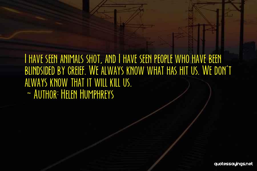 Helen Humphreys Quotes: I Have Seen Animals Shot, And I Have Seen People Who Have Been Blindsided By Greief. We Always Know What