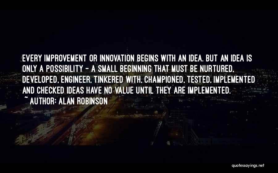 Alan Robinson Quotes: Every Improvement Or Innovation Begins With An Idea. But An Idea Is Only A Possibility - A Small Beginning That