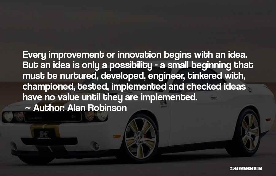 Alan Robinson Quotes: Every Improvement Or Innovation Begins With An Idea. But An Idea Is Only A Possibility - A Small Beginning That