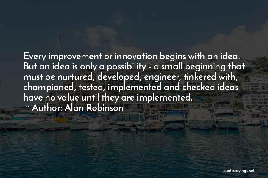 Alan Robinson Quotes: Every Improvement Or Innovation Begins With An Idea. But An Idea Is Only A Possibility - A Small Beginning That