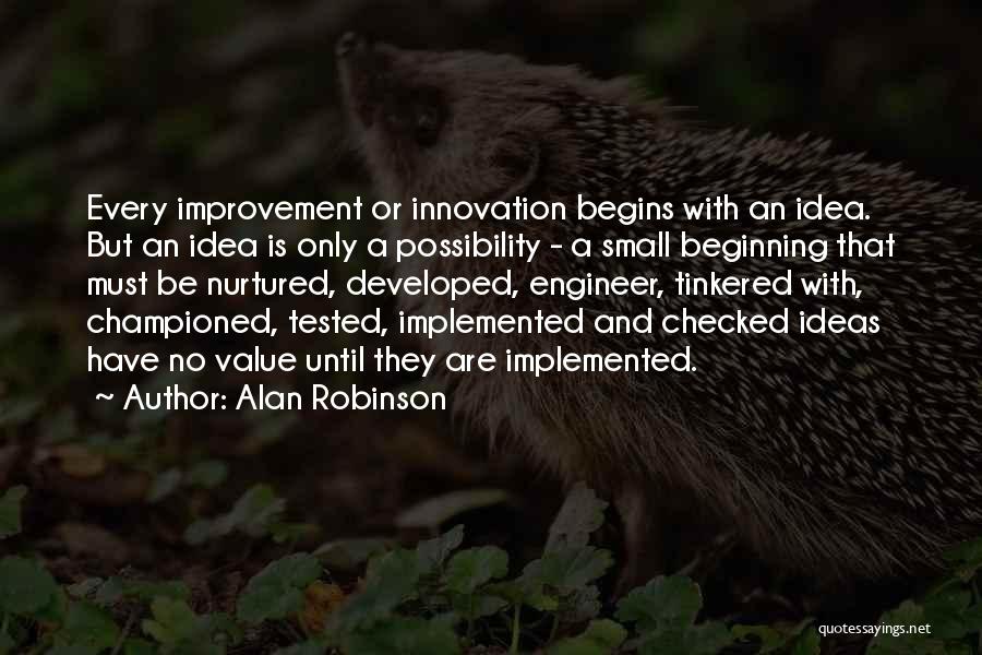 Alan Robinson Quotes: Every Improvement Or Innovation Begins With An Idea. But An Idea Is Only A Possibility - A Small Beginning That