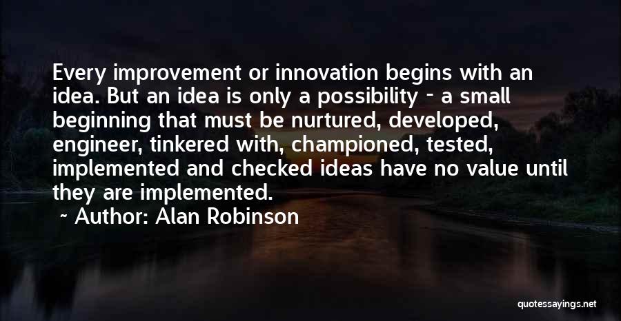 Alan Robinson Quotes: Every Improvement Or Innovation Begins With An Idea. But An Idea Is Only A Possibility - A Small Beginning That