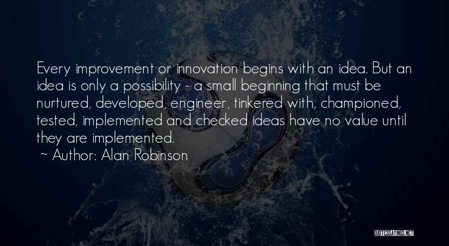 Alan Robinson Quotes: Every Improvement Or Innovation Begins With An Idea. But An Idea Is Only A Possibility - A Small Beginning That