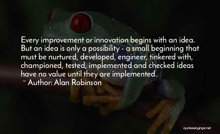 Alan Robinson Quotes: Every Improvement Or Innovation Begins With An Idea. But An Idea Is Only A Possibility - A Small Beginning That