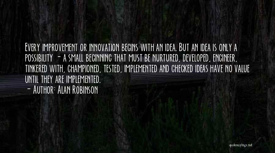 Alan Robinson Quotes: Every Improvement Or Innovation Begins With An Idea. But An Idea Is Only A Possibility - A Small Beginning That