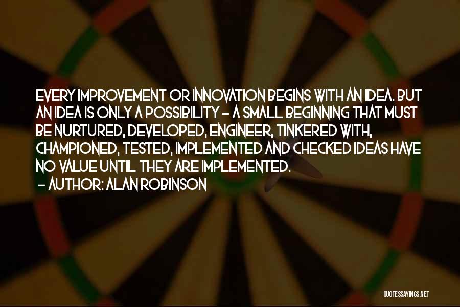 Alan Robinson Quotes: Every Improvement Or Innovation Begins With An Idea. But An Idea Is Only A Possibility - A Small Beginning That