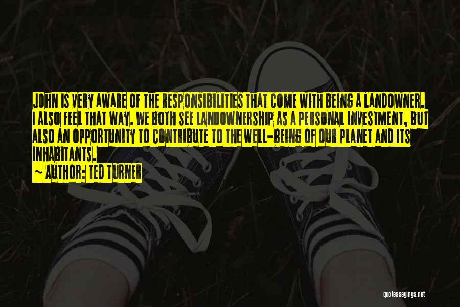 Ted Turner Quotes: John Is Very Aware Of The Responsibilities That Come With Being A Landowner. I Also Feel That Way. We Both