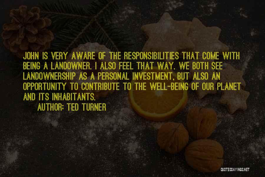 Ted Turner Quotes: John Is Very Aware Of The Responsibilities That Come With Being A Landowner. I Also Feel That Way. We Both