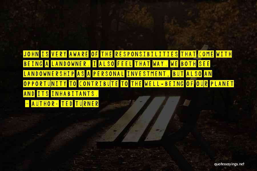 Ted Turner Quotes: John Is Very Aware Of The Responsibilities That Come With Being A Landowner. I Also Feel That Way. We Both