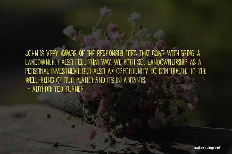 Ted Turner Quotes: John Is Very Aware Of The Responsibilities That Come With Being A Landowner. I Also Feel That Way. We Both