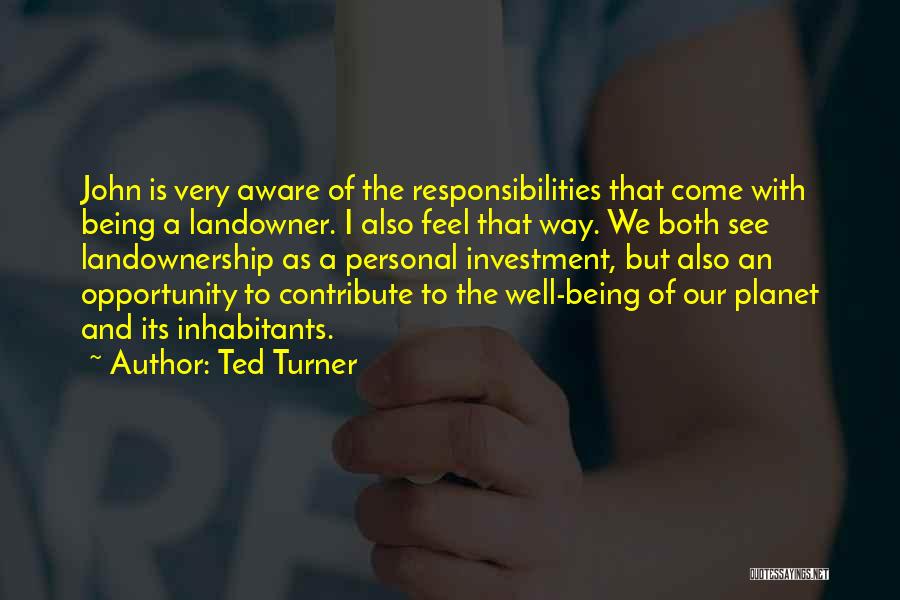 Ted Turner Quotes: John Is Very Aware Of The Responsibilities That Come With Being A Landowner. I Also Feel That Way. We Both