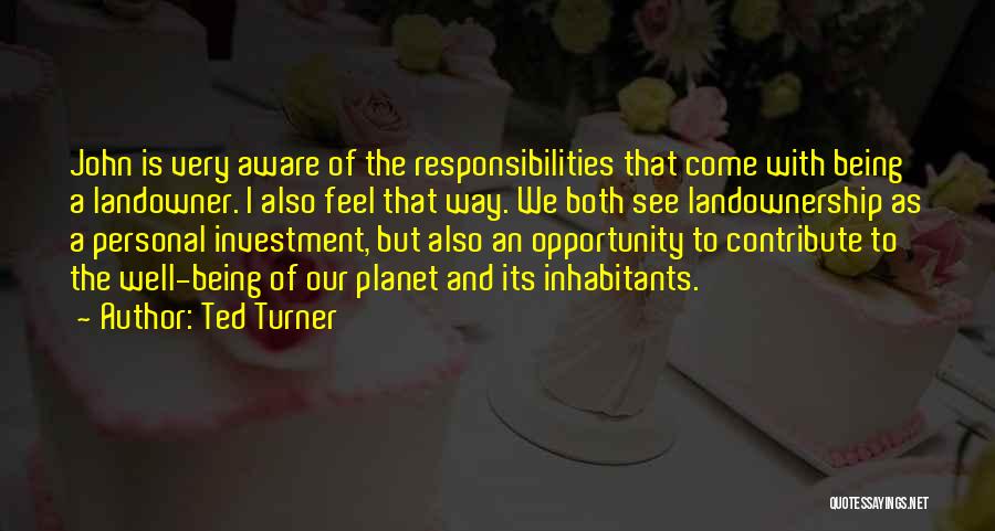 Ted Turner Quotes: John Is Very Aware Of The Responsibilities That Come With Being A Landowner. I Also Feel That Way. We Both