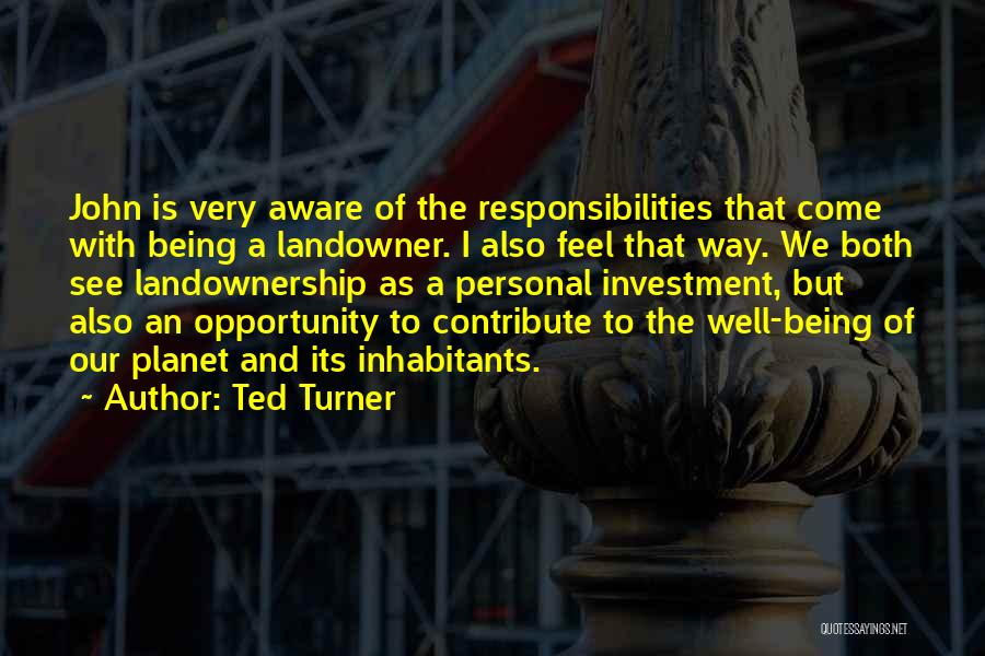Ted Turner Quotes: John Is Very Aware Of The Responsibilities That Come With Being A Landowner. I Also Feel That Way. We Both