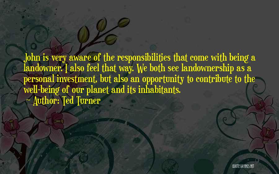 Ted Turner Quotes: John Is Very Aware Of The Responsibilities That Come With Being A Landowner. I Also Feel That Way. We Both