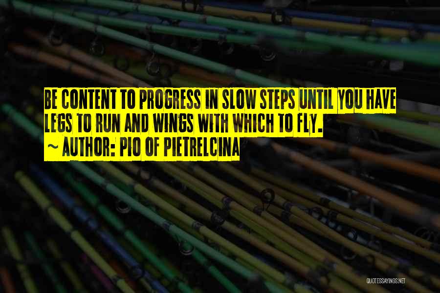 Pio Of Pietrelcina Quotes: Be Content To Progress In Slow Steps Until You Have Legs To Run And Wings With Which To Fly.