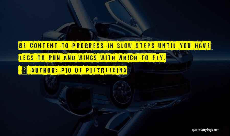 Pio Of Pietrelcina Quotes: Be Content To Progress In Slow Steps Until You Have Legs To Run And Wings With Which To Fly.
