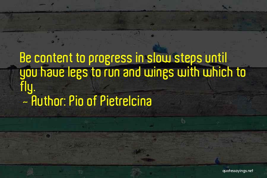 Pio Of Pietrelcina Quotes: Be Content To Progress In Slow Steps Until You Have Legs To Run And Wings With Which To Fly.