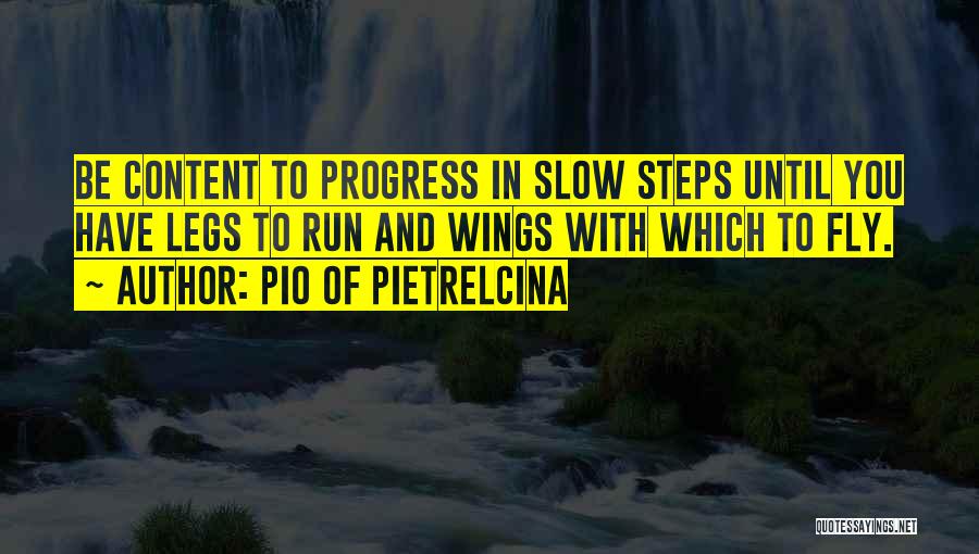 Pio Of Pietrelcina Quotes: Be Content To Progress In Slow Steps Until You Have Legs To Run And Wings With Which To Fly.