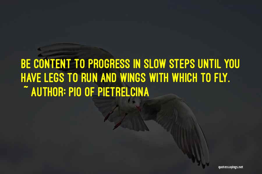 Pio Of Pietrelcina Quotes: Be Content To Progress In Slow Steps Until You Have Legs To Run And Wings With Which To Fly.