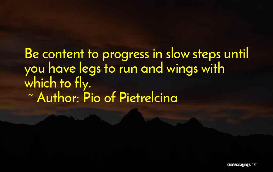Pio Of Pietrelcina Quotes: Be Content To Progress In Slow Steps Until You Have Legs To Run And Wings With Which To Fly.