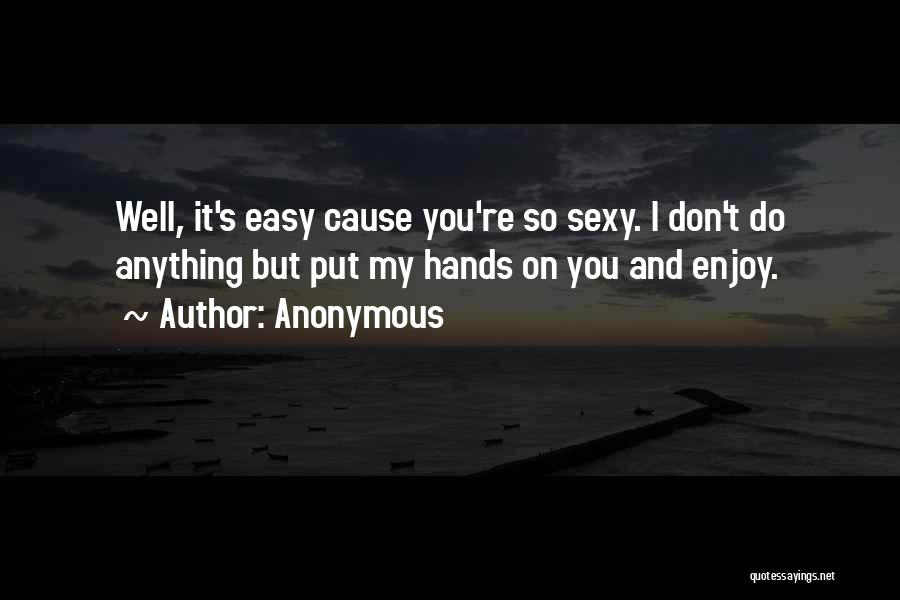 Anonymous Quotes: Well, It's Easy Cause You're So Sexy. I Don't Do Anything But Put My Hands On You And Enjoy.