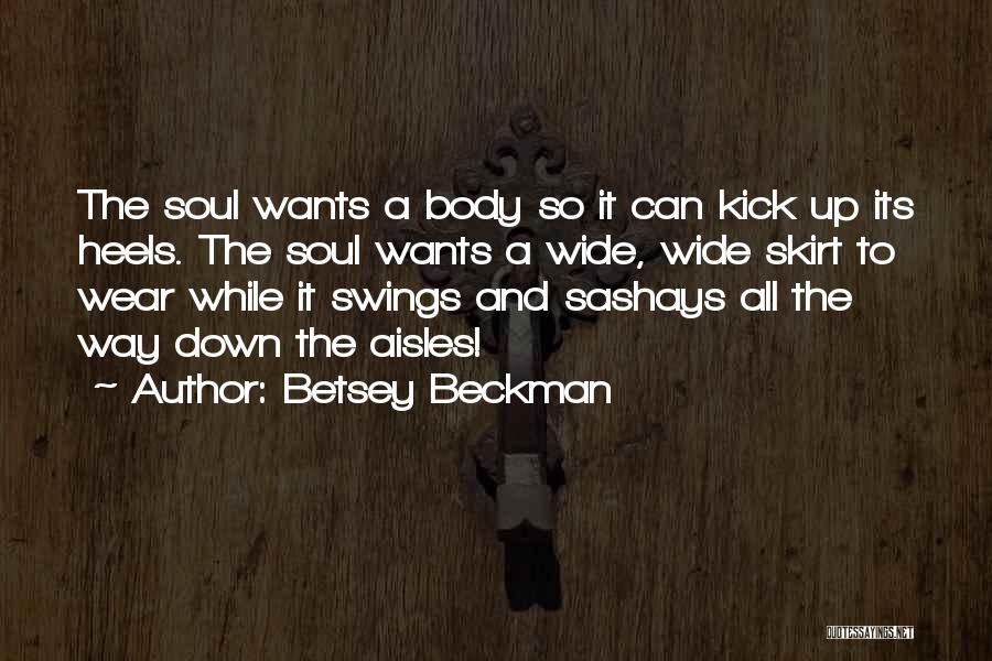 Betsey Beckman Quotes: The Soul Wants A Body So It Can Kick Up Its Heels. The Soul Wants A Wide, Wide Skirt To