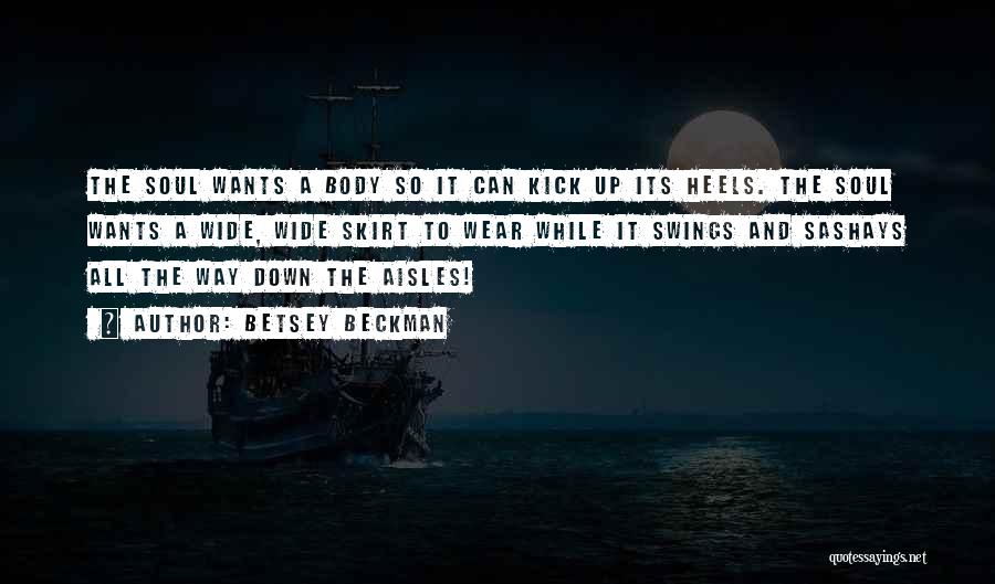 Betsey Beckman Quotes: The Soul Wants A Body So It Can Kick Up Its Heels. The Soul Wants A Wide, Wide Skirt To