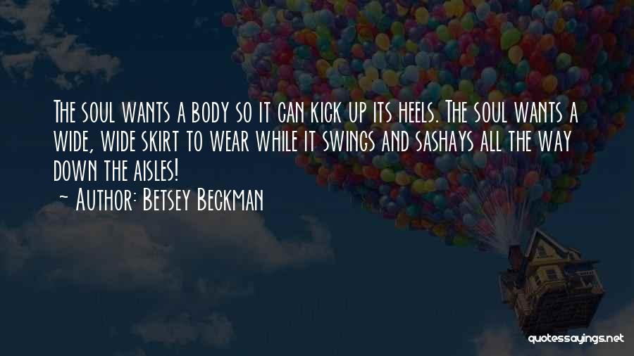 Betsey Beckman Quotes: The Soul Wants A Body So It Can Kick Up Its Heels. The Soul Wants A Wide, Wide Skirt To