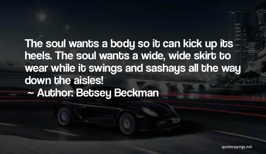 Betsey Beckman Quotes: The Soul Wants A Body So It Can Kick Up Its Heels. The Soul Wants A Wide, Wide Skirt To