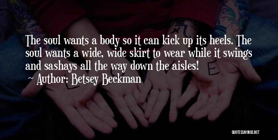 Betsey Beckman Quotes: The Soul Wants A Body So It Can Kick Up Its Heels. The Soul Wants A Wide, Wide Skirt To