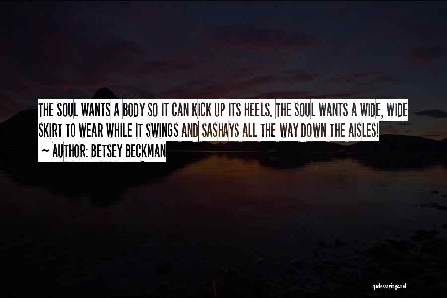Betsey Beckman Quotes: The Soul Wants A Body So It Can Kick Up Its Heels. The Soul Wants A Wide, Wide Skirt To