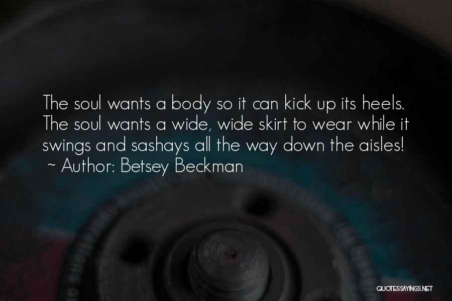 Betsey Beckman Quotes: The Soul Wants A Body So It Can Kick Up Its Heels. The Soul Wants A Wide, Wide Skirt To