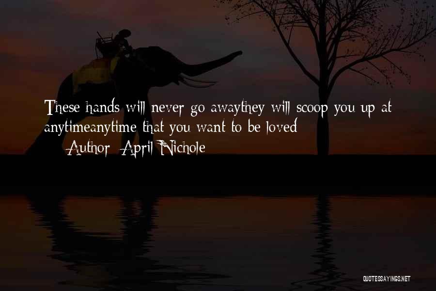 April Nichole Quotes: These Hands Will Never Go Awaythey Will Scoop You Up At Anytimeanytime That You Want To Be Loved