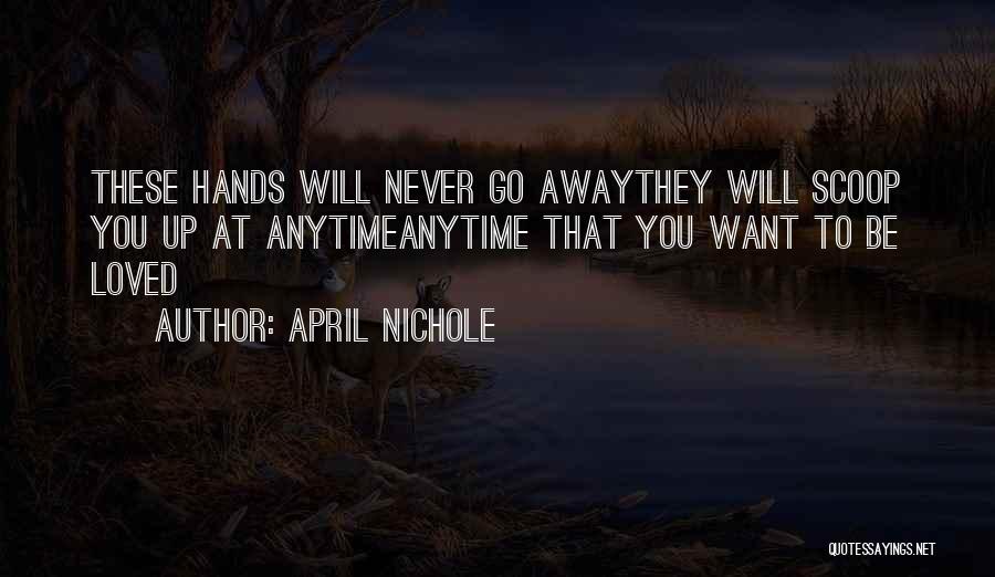 April Nichole Quotes: These Hands Will Never Go Awaythey Will Scoop You Up At Anytimeanytime That You Want To Be Loved