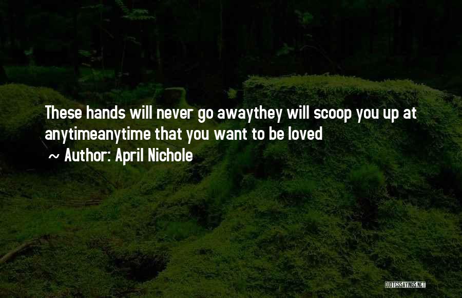 April Nichole Quotes: These Hands Will Never Go Awaythey Will Scoop You Up At Anytimeanytime That You Want To Be Loved