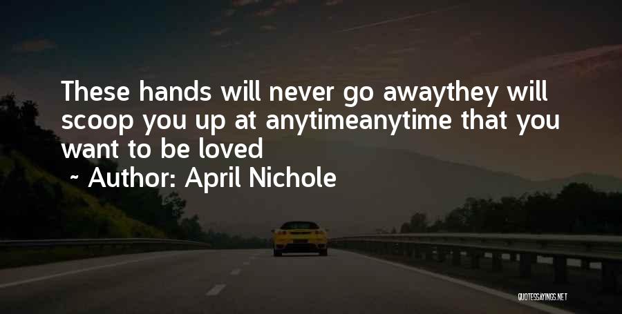 April Nichole Quotes: These Hands Will Never Go Awaythey Will Scoop You Up At Anytimeanytime That You Want To Be Loved