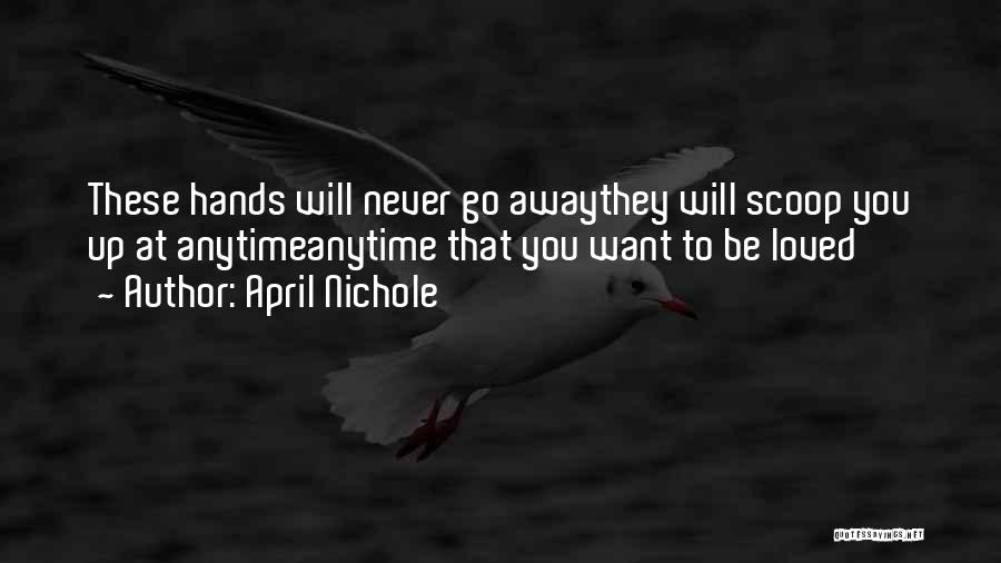 April Nichole Quotes: These Hands Will Never Go Awaythey Will Scoop You Up At Anytimeanytime That You Want To Be Loved