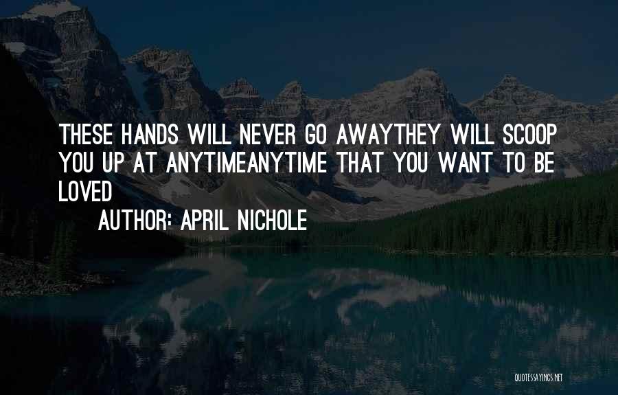 April Nichole Quotes: These Hands Will Never Go Awaythey Will Scoop You Up At Anytimeanytime That You Want To Be Loved