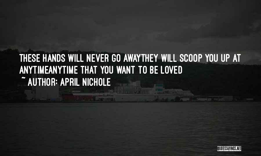 April Nichole Quotes: These Hands Will Never Go Awaythey Will Scoop You Up At Anytimeanytime That You Want To Be Loved