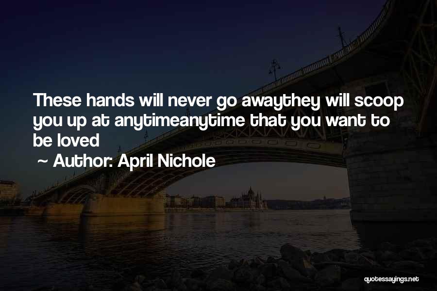 April Nichole Quotes: These Hands Will Never Go Awaythey Will Scoop You Up At Anytimeanytime That You Want To Be Loved