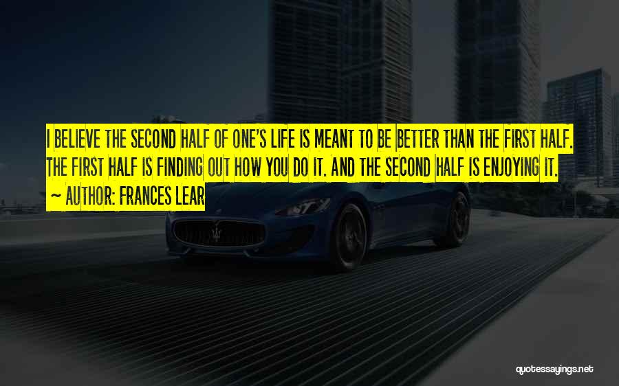 Frances Lear Quotes: I Believe The Second Half Of One's Life Is Meant To Be Better Than The First Half. The First Half