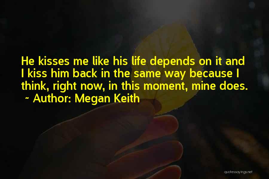 Megan Keith Quotes: He Kisses Me Like His Life Depends On It And I Kiss Him Back In The Same Way Because I