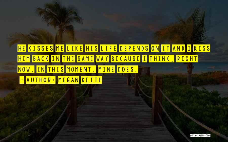 Megan Keith Quotes: He Kisses Me Like His Life Depends On It And I Kiss Him Back In The Same Way Because I