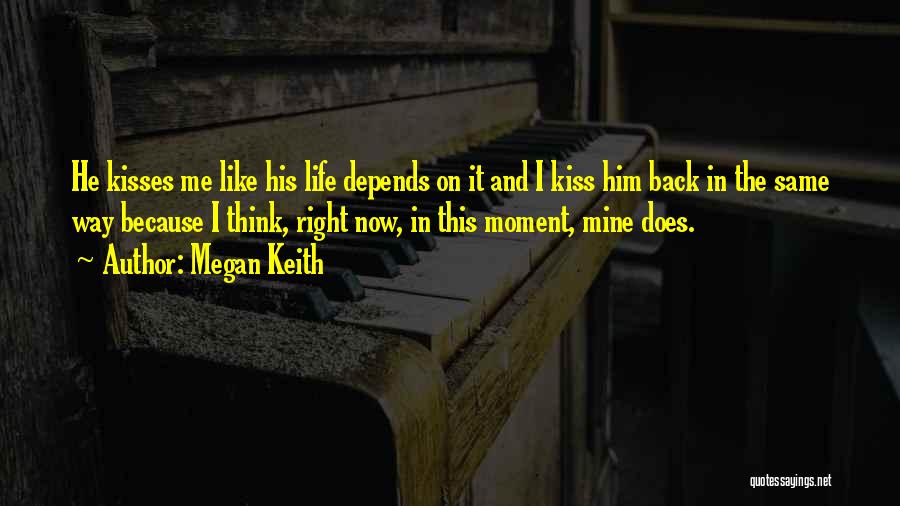 Megan Keith Quotes: He Kisses Me Like His Life Depends On It And I Kiss Him Back In The Same Way Because I