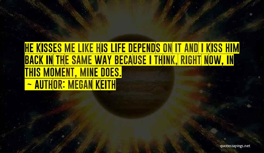 Megan Keith Quotes: He Kisses Me Like His Life Depends On It And I Kiss Him Back In The Same Way Because I