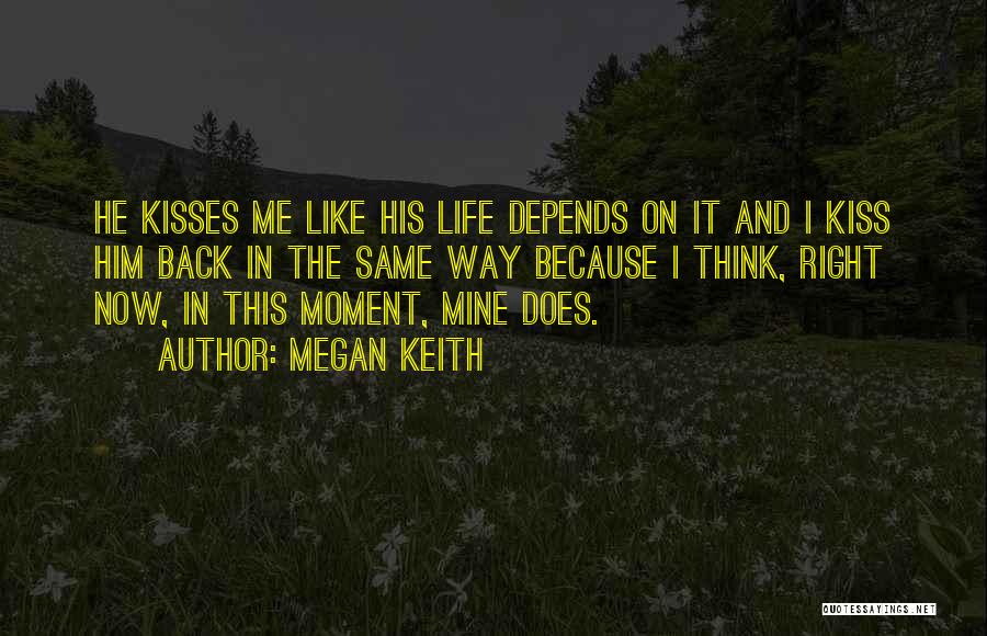 Megan Keith Quotes: He Kisses Me Like His Life Depends On It And I Kiss Him Back In The Same Way Because I
