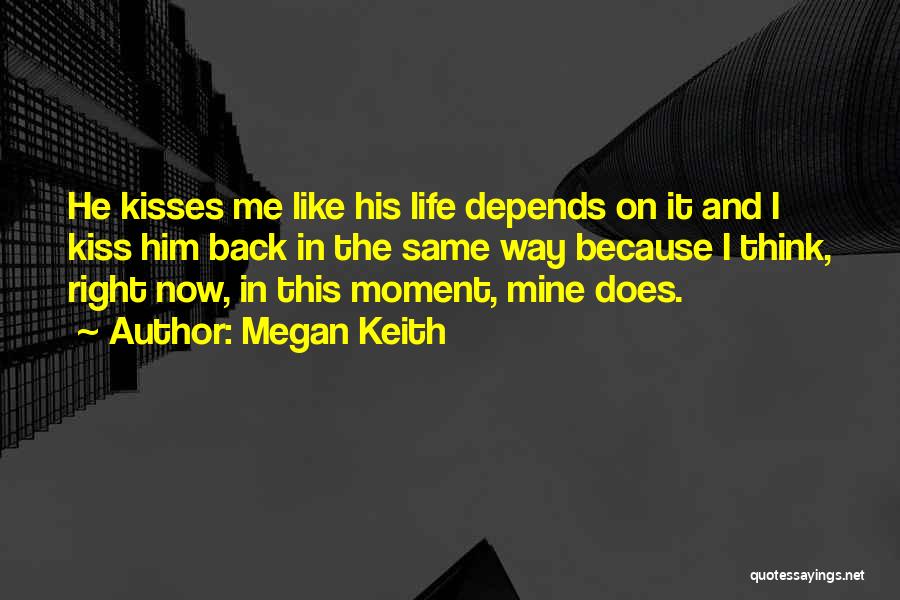 Megan Keith Quotes: He Kisses Me Like His Life Depends On It And I Kiss Him Back In The Same Way Because I