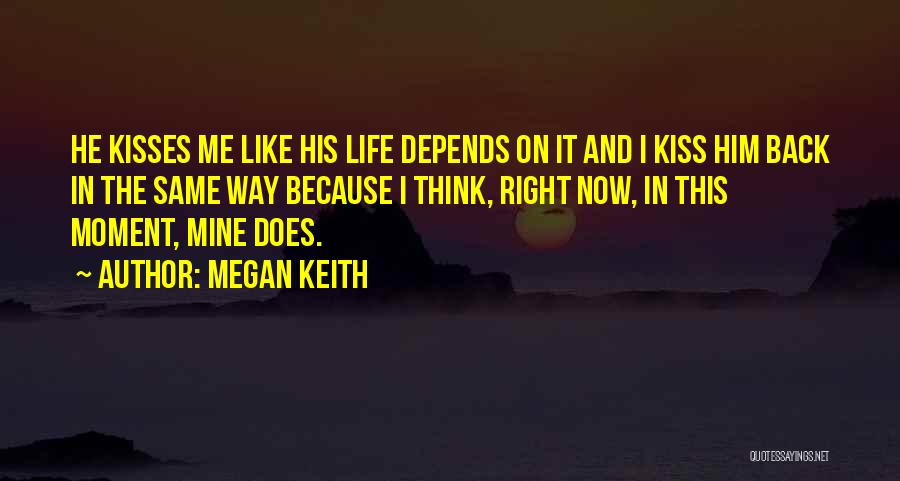 Megan Keith Quotes: He Kisses Me Like His Life Depends On It And I Kiss Him Back In The Same Way Because I